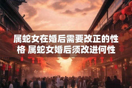 属蛇女在婚后需要改正的性格 属蛇女婚后须改进何性格
