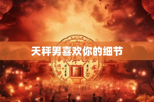 天秤男喜欢你的细节