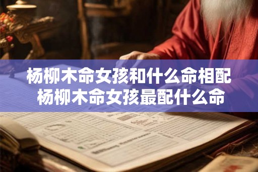 杨柳木命女孩和什么命相配 杨柳木命女孩最配什么命