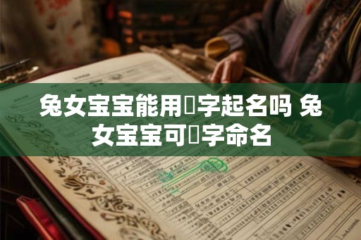 兔女宝宝能用玥字起名吗 兔女宝宝可玥字命名