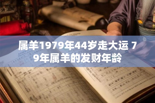 属羊1979年44岁走大运 79年属羊的发财年龄