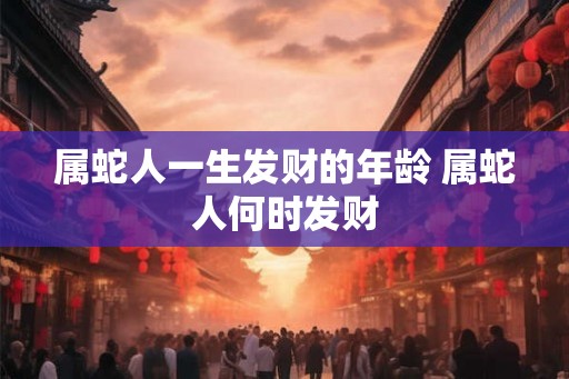 属蛇人一生发财的年龄 属蛇人何时发财