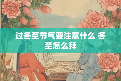过冬至节气要注意什么 冬至怎么拜 过冬至节气要注意什么 冬至怎么拜