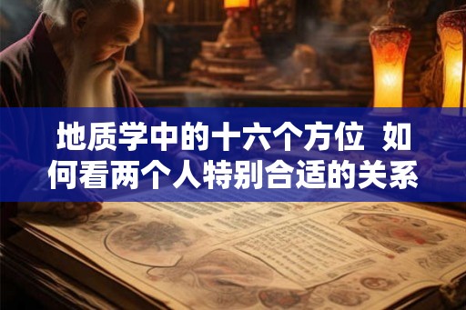 地质学中的十六个方位 如何看两个人特别合适的关系 地质学中的十六个方位 如何看两个人特别合适的关系