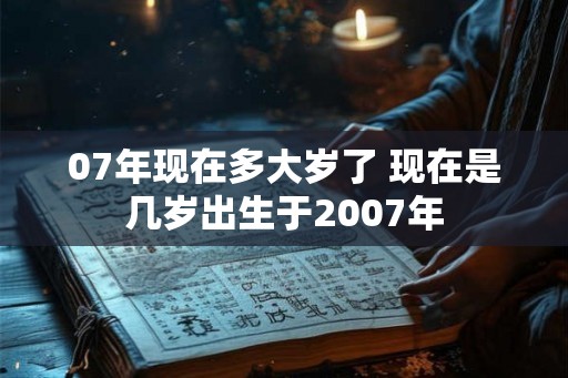 07年现在多大岁了 现在是几岁出生于2007年