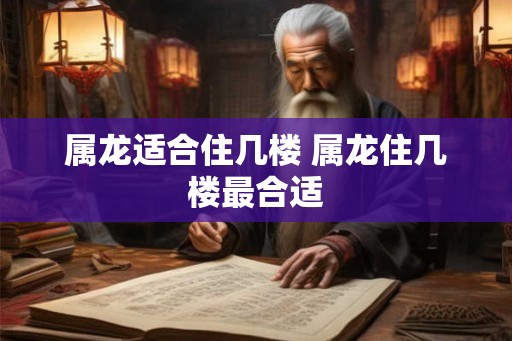 属龙适合住几楼 属龙住几楼最合适