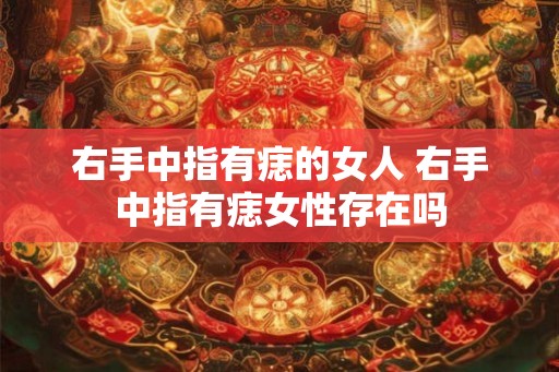 右手中指有痣的女人 右手中指有痣女性存在吗