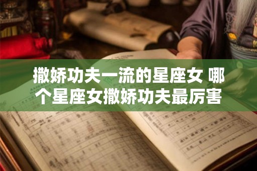 撒娇功夫一流的星座女 哪个星座女撒娇功夫最厉害 撒娇功夫一流的星座女 哪个星座女撒娇功夫最厉害