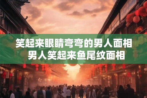 笑起来眼睛弯弯的男人面相  男人笑起来鱼尾纹面相