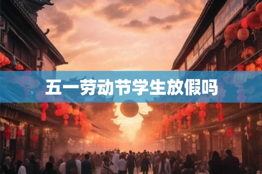 五一劳动节学生放假吗