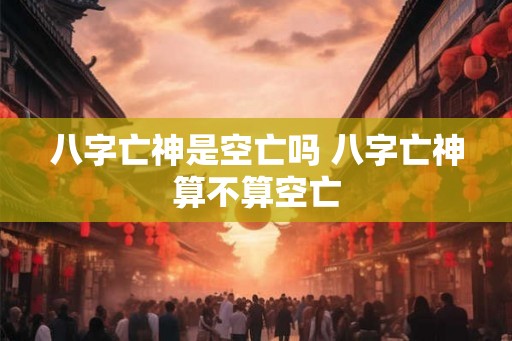 八字亡神是空亡吗 八字亡神算不算空亡