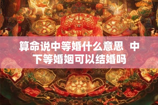 算命说中等婚什么意思  中下等婚姻可以结婚吗