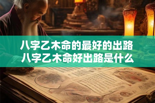 八字乙木命的最好的出路 八字乙木命好出路是什么