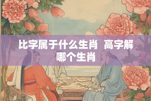 比字属于什么生肖  高字解哪个生肖
