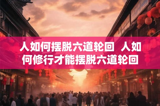 人如何摆脱六道轮回  人如何修行才能摆脱六道轮回