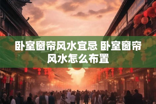 卧室窗帘风水宜忌 卧室窗帘风水怎么布置