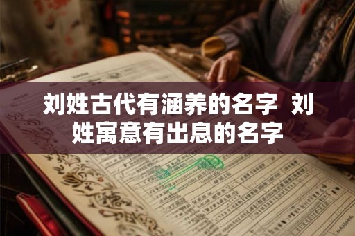刘姓古代有涵养的名字  刘姓寓意有出息的名字