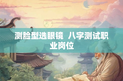 测脸型选眼镜  八字测试职业岗位
