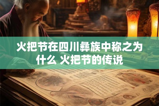 火把节在四川彝族中称之为什么 火把节的传说