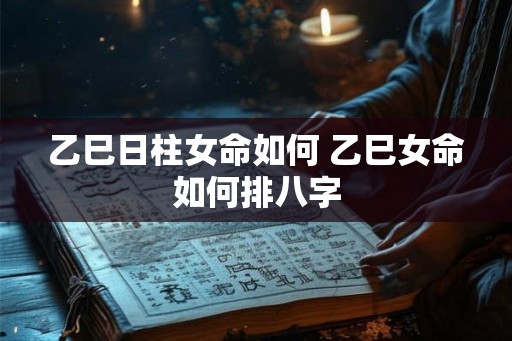 乙巳日柱女命如何 乙巳女命如何排八字