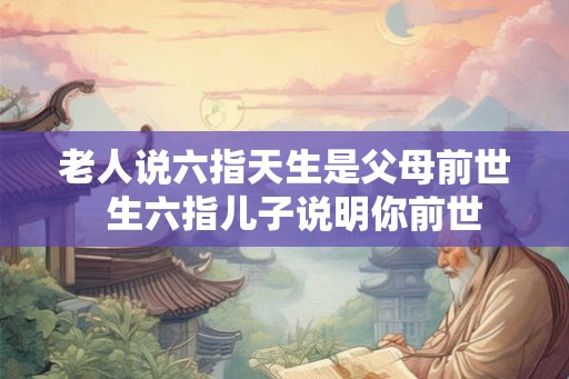 老人说六指天生是父母前世  生六指儿子说明你前世