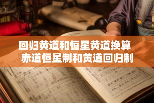 回归黄道和恒星黄道换算  赤道恒星制和黄道回归制