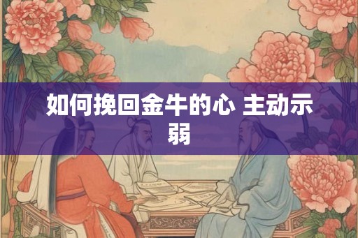如何挽回金牛的心 主动示弱