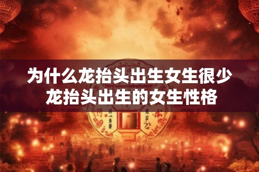 为什么龙抬头出生女生很少 龙抬头出生的女生性格