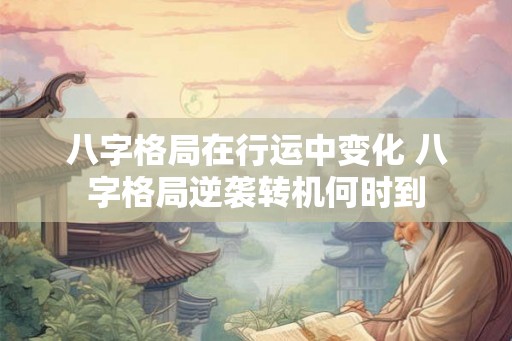 八字格局在行运中变化 八字格局逆袭转机何时到