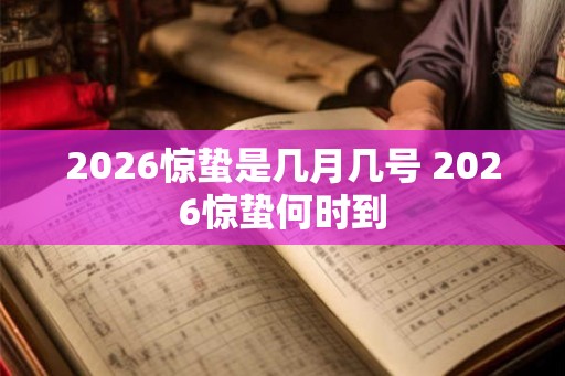 2026惊蛰是几月几号 2026惊蛰何时到 2026惊蛰是几月几号 2026惊蛰何时到