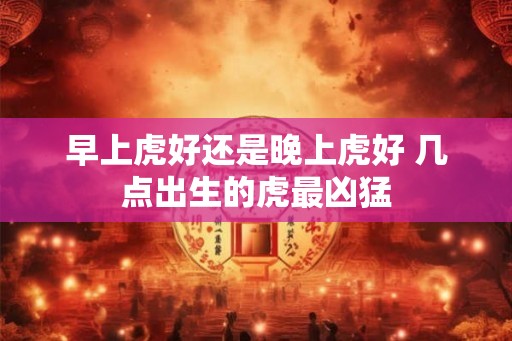 早上虎好还是晚上虎好 几点出生的虎最凶猛