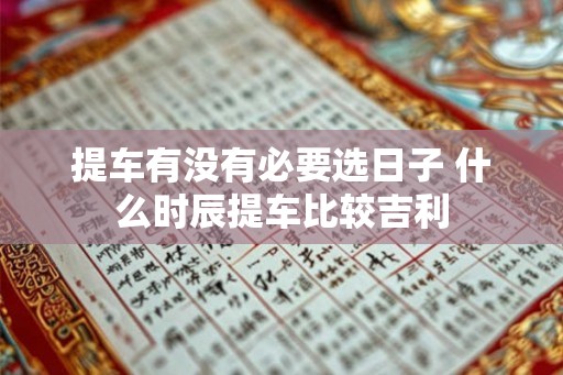 提车有没有必要选日子 什么时辰提车比较吉利