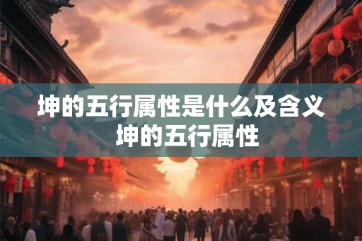 坤的五行属性是什么及含义 坤的五行属性 坤的五行属性是什么及含义 坤的五行属性