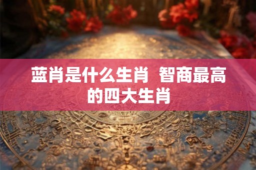 蓝肖是什么生肖  智商最高的四大生肖