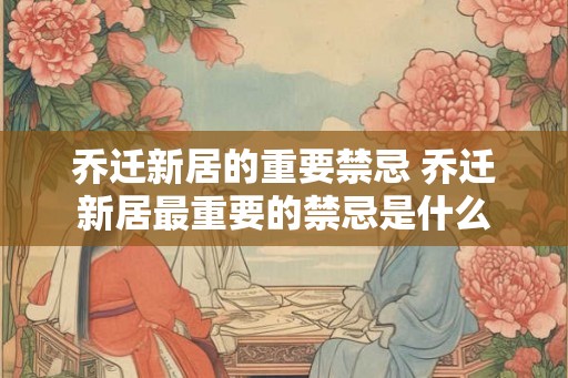 乔迁新居的重要禁忌 乔迁新居最重要的禁忌是什么