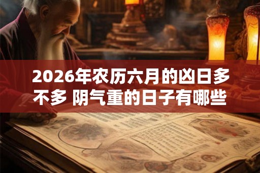 2026年农历六月的凶日多不多 阴气重的日子有哪些