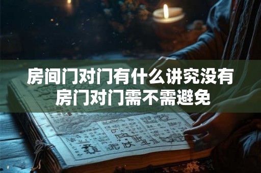 房间门对门有什么讲究没有 房门对门需不需避免