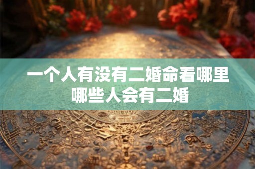 一个人有没有二婚命看哪里 哪些人会有二婚 一个人有没有二婚命看哪里 哪些人会有二婚