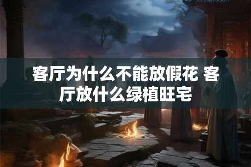 客厅为什么不能放假花 客厅放什么绿植旺宅