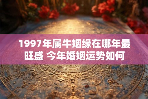 1997年属牛姻缘在哪年最旺盛 今年婚姻运势如何