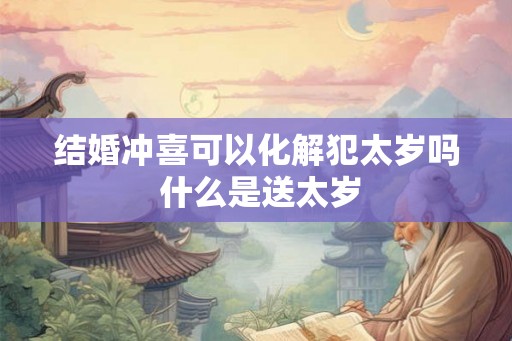 结婚冲喜可以化解犯太岁吗 什么是送太岁 结婚冲喜可以化解犯太岁吗 什么是送太岁