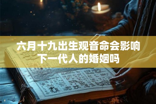 六月十九出生观音命会影响下一代人的婚姻吗