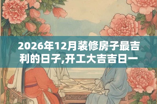 2026年12月装修房子最吉利的日子,开工大吉吉日一览表 2026年12月装修房子最吉利的日子,开工大吉吉日一览表