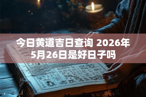 今日黄道吉日查询 2026年5月26日是好日子吗 今日黄道吉日查询 2026年5月26日是好日子吗