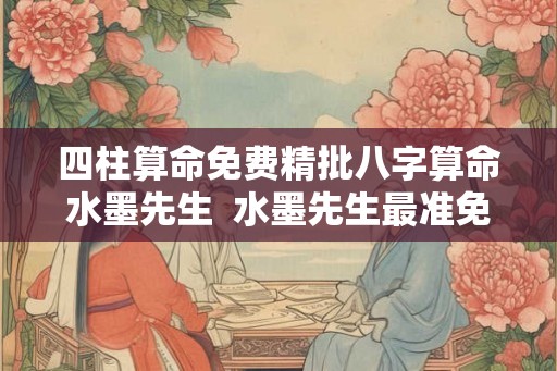 四柱算命免费精批八字算命水墨先生  水墨先生最准免费算八字