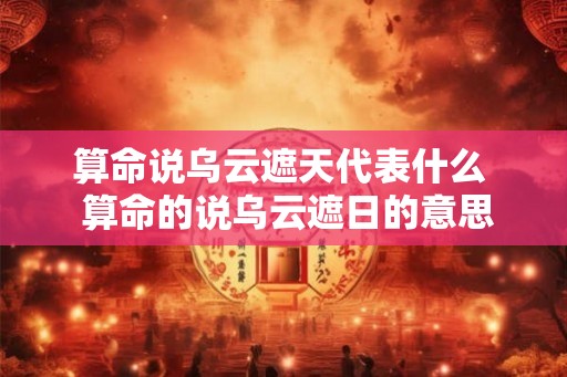 算命说乌云遮天代表什么  算命的说乌云遮日的意思