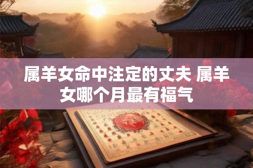 属羊女命中注定的丈夫 属羊女哪个月最有福气