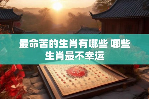 最命苦的生肖有哪些 哪些生肖最不幸运