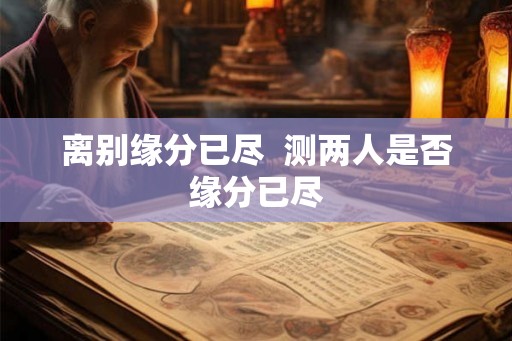 离别缘分已尽  测两人是否缘分已尽
