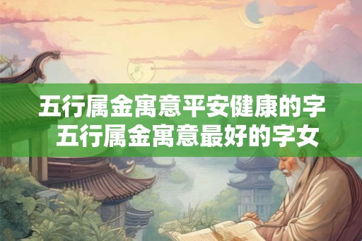 五行属金寓意平安健康的字 五行属金寓意最好的字女孩 五行属金寓意平安健康的字 五行属金寓意最好的字女孩